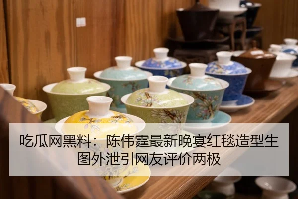 吃瓜网黑料：陈伟霆最新晚宴红毯造型生图外泄引网友评价两极